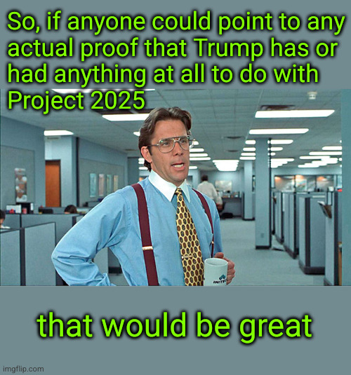 So, if anyone could point to any actual proof that Trump has or had anything at all to do with Project 2025 | So, if anyone could point to any
actual proof that Trump has or
had anything at all to do with
Project 2025; that would be great | image tagged in office space boss,project 2025 | made w/ Imgflip meme maker