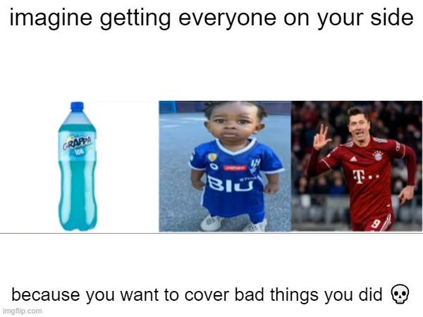 Nah, this is crazy: | imagine getting everyone on your side; because you want to cover bad things you did 💀 | image tagged in grappa broski lewandowski | made w/ Imgflip meme maker