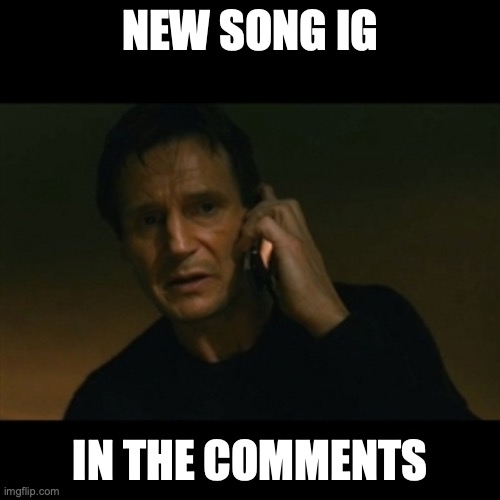 w | NEW SONG IG; IN THE COMMENTS | image tagged in memes,liam neeson taken | made w/ Imgflip meme maker