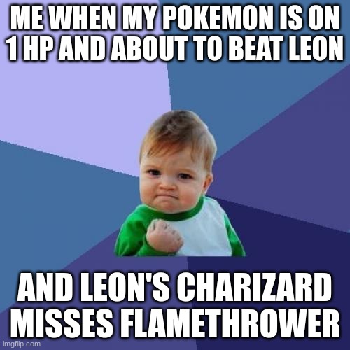 h | ME WHEN MY POKEMON IS ON 1 HP AND ABOUT TO BEAT LEON; AND LEON'S CHARIZARD MISSES FLAMETHROWER | image tagged in memes,success kid | made w/ Imgflip meme maker