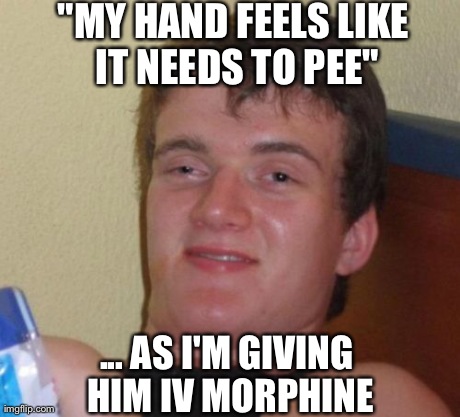10 Guy Meme | "MY HAND FEELS LIKE IT NEEDS TO PEE" ... AS I'M GIVING HIM IV MORPHINE | image tagged in memes,10 guy,AdviceAnimals | made w/ Imgflip meme maker