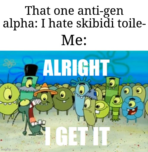 Like, can you stfu, we already get it. | That one anti-gen alpha: I hate skibidi toile-; Me: | image tagged in alright i get it,memes,funny,why are you reading the tags | made w/ Imgflip meme maker