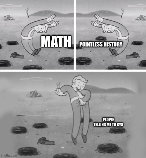 i need proffesinol help | MATH; POINTLESS HISTORY; PEOPLE TELLING ME TO KYS | image tagged in fallout dodging | made w/ Imgflip meme maker