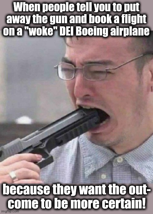 With "friends" like these... | When people tell you to put
away the gun and book a flight
on a "woke" DEI Boeing airplane; because they want the out-
come to be more certain! | image tagged in gun in mouth,memes,boeing,dei,incompetence,democrats | made w/ Imgflip meme maker