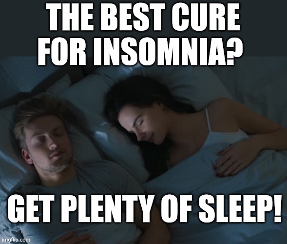 Need skeep? | THE BEST CURE FOR INSOMNIA? GET PLENTY OF SLEEP! | image tagged in cure for insomnia,tired,sleep,insomnia | made w/ Imgflip meme maker