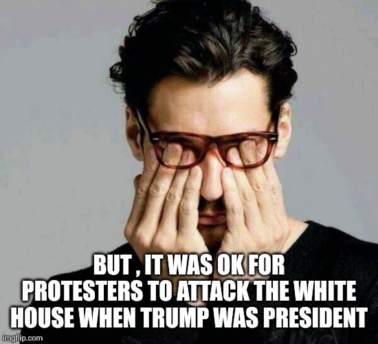 Reacting to Liberals | BUT , IT WAS OK FOR PROTESTERS TO ATTACK THE WHITE HOUSE WHEN TRUMP WAS PRESIDENT | image tagged in reacting to liberals | made w/ Imgflip meme maker