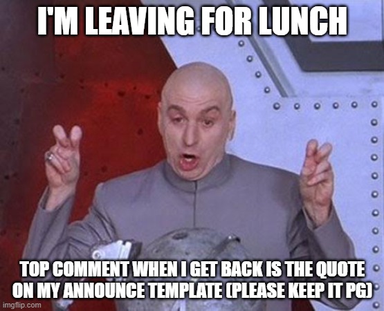 Dr Evil Laser | I'M LEAVING FOR LUNCH; TOP COMMENT WHEN I GET BACK IS THE QUOTE ON MY ANNOUNCE TEMPLATE (PLEASE KEEP IT PG) | image tagged in memes,dr evil laser | made w/ Imgflip meme maker