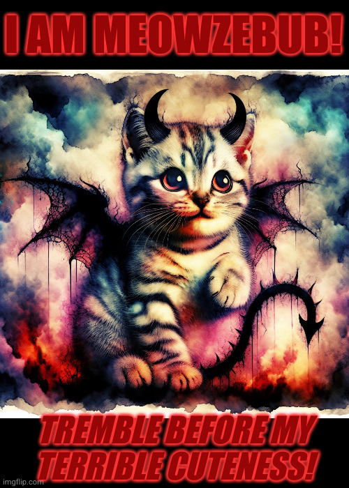 oddly no more evil than a typical house cat | I AM MEOWZEBUB! TREMBLE BEFORE MY
TERRIBLE CUTENESS! | image tagged in devil cat cutie | made w/ Imgflip meme maker