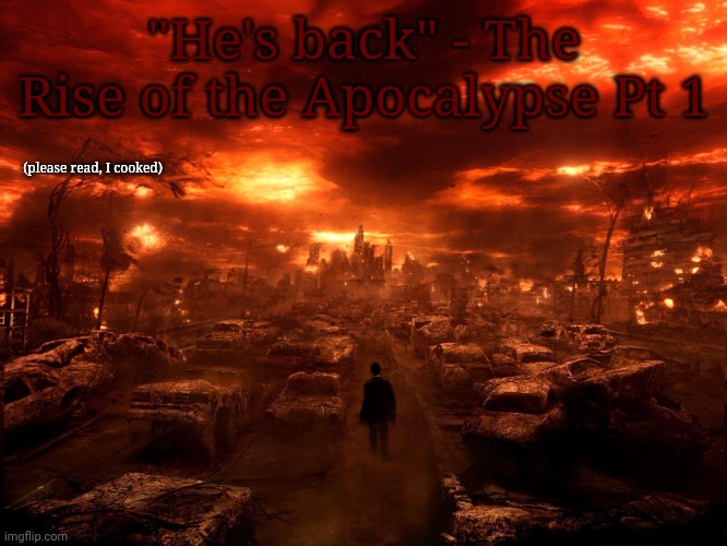 The Rise of the Apocalypse Pt 1 | "He's back" - The Rise of the Apocalypse Pt 1; (please read, I cooked) | image tagged in apocalypse | made w/ Imgflip meme maker