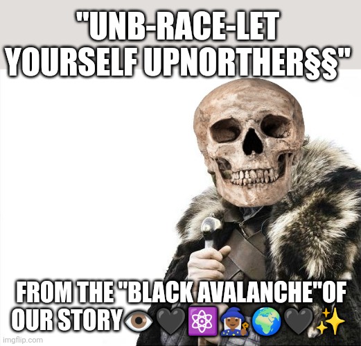 Brace yourself | "UNB-RACE-LET YOURSELF UPNORTHER§§"; FROM THE "BLACK AVALANCHE"OF OUR STORY👁️🖤⚛️🧙🏾‍♀️🌍🖤✨ | image tagged in brace yourself,black | made w/ Imgflip meme maker