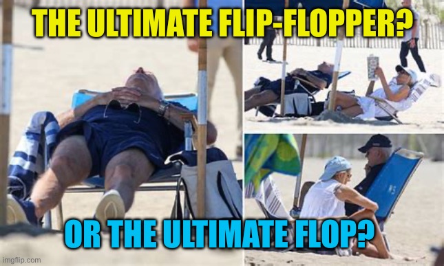 Just watch me! | THE ULTIMATE FLIP-FLOPPER? OR THE ULTIMATE FLOP? | image tagged in sleepy joe,biden,democrat,missing,incompetence | made w/ Imgflip meme maker