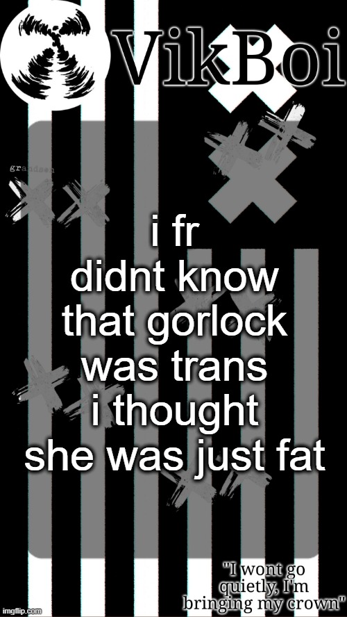 vik's grandson temp | i fr didnt know that gorlock was trans i thought she was just fat | image tagged in vik's grandson temp | made w/ Imgflip meme maker