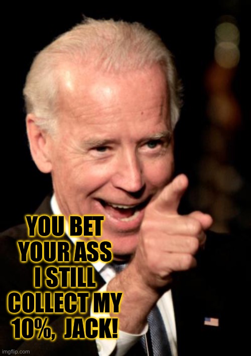 Smilin Biden Meme | YOU BET YOUR ASS
I STILL COLLECT MY
10%,  JACK! | image tagged in memes,smilin biden | made w/ Imgflip meme maker