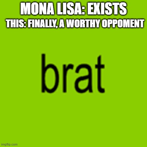 Brat | MONA LISA: EXISTS; THIS: FINALLY, A WORTHY OPPOMENT | image tagged in brat | made w/ Imgflip meme maker