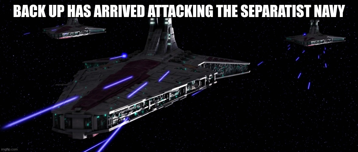 rupublic navy | BACK UP HAS ARRIVED ATTACKING THE SEPARATIST NAVY | image tagged in rupublic navy | made w/ Imgflip meme maker