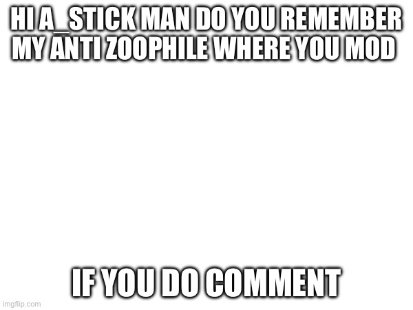 Hi a_stickman | HI A_STICK MAN DO YOU REMEMBER MY ANTI ZOOPHILE WHERE YOU MOD; IF YOU DO COMMENT | made w/ Imgflip meme maker