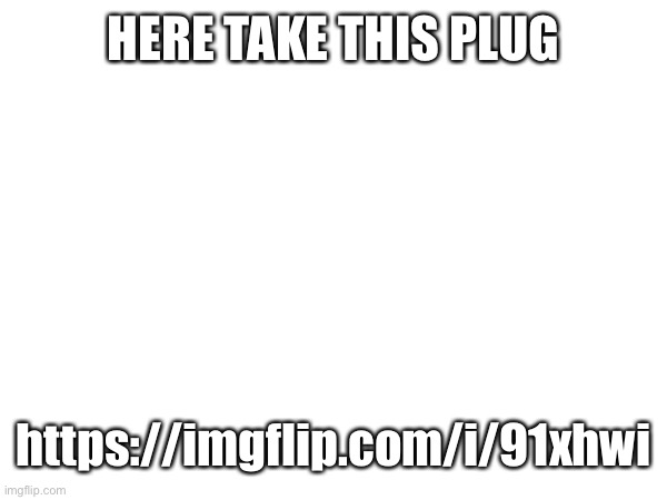 HERE TAKE THIS PLUG; https://imgflip.com/i/91xhwi | made w/ Imgflip meme maker