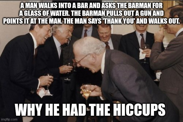 Laughing Men In Suits | A MAN WALKS INTO A BAR AND ASKS THE BARMAN FOR A GLASS OF WATER. THE BARMAN PULLS OUT A GUN AND POINTS IT AT THE MAN. THE MAN SAYS 'THANK YOU' AND WALKS OUT. WHY HE HAD THE HICCUPS | image tagged in memes,laughing men in suits | made w/ Imgflip meme maker