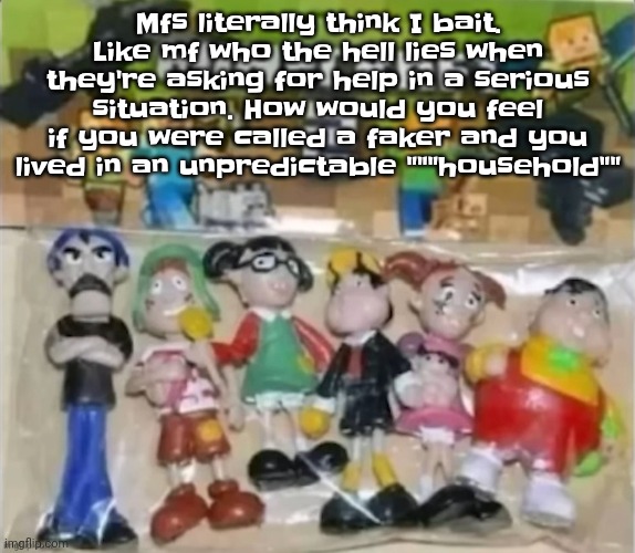 Like mf you cannot be serious | Mfs literally think I bait. Like mf who the hell lies when they're asking for help in a serious situation. How would you feel if you were called a faker and you lived in an unpredictable """household"" | image tagged in minecraft 2 | made w/ Imgflip meme maker