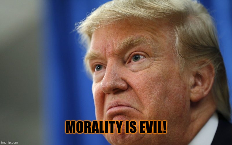 Angry Trump | MORALITY IS EVIL! | image tagged in angry trump | made w/ Imgflip meme maker