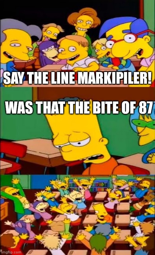 Markerpile plays Five Nights At Fazbear's | SAY THE LINE MARKIPILER! WAS THAT THE BITE OF 87 | image tagged in say the line bart simpsons | made w/ Imgflip meme maker