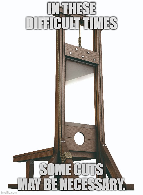 guillotine rich housecleaning | IN THESE DIFFICULT TIMES; SOME CUTS MAY BE NECESSARY. | image tagged in guillotine | made w/ Imgflip meme maker