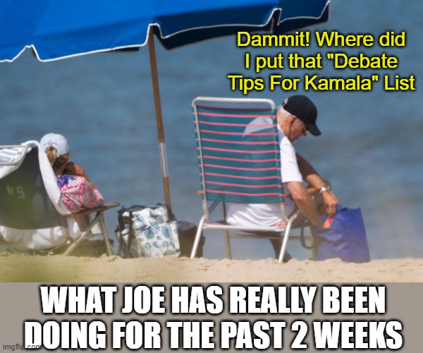 Biden on Permanent Vacation | Dammit! Where did I put that "Debate Tips For Kamala" List; WHAT JOE HAS REALLY BEEN DOING FOR THE PAST 2 WEEKS | image tagged in biden on permanent vacation | made w/ Imgflip meme maker