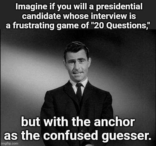 rod serling twilight zone | Imagine if you will a presidential candidate whose interview is a frustrating game of "20 Questions,"; but with the anchor as the confused guesser. | image tagged in rod serling twilight zone | made w/ Imgflip meme maker