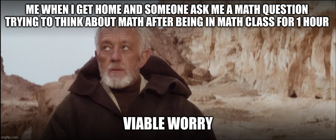 old ben | ME WHEN I GET HOME AND SOMEONE ASK ME A MATH QUESTION  TRYING TO THINK ABOUT MATH AFTER BEING IN MATH CLASS FOR 1 HOUR; VIABLE WORRY | image tagged in old ben | made w/ Imgflip meme maker