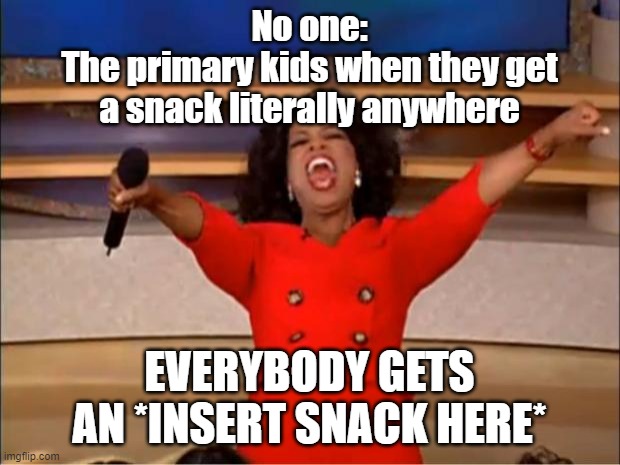 Relate? | No one:
The primary kids when they get a snack literally anywhere; EVERYBODY GETS AN *INSERT SNACK HERE* | image tagged in memes,oprah you get a,kids these days,sharing is caring | made w/ Imgflip meme maker