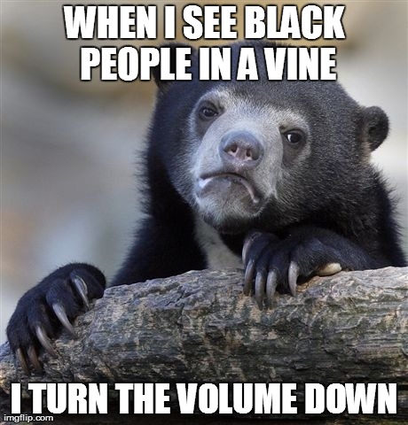 Confession Bear | WHEN I SEE BLACK PEOPLE IN A VINE I TURN THE VOLUME DOWN | image tagged in memes,confession bear,AdviceAnimals | made w/ Imgflip meme maker