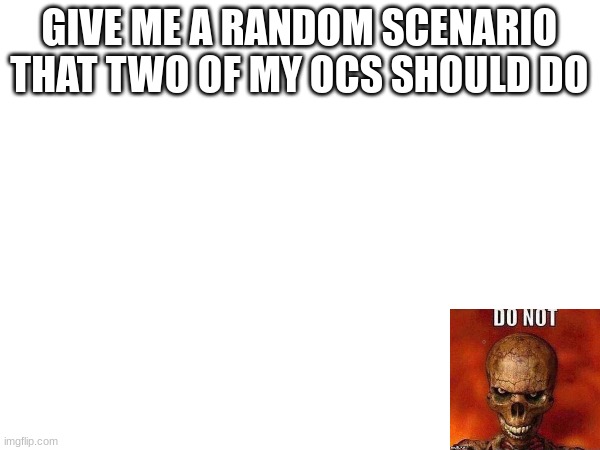 GIVE ME A RANDOM SCENARIO THAT TWO OF MY OCS SHOULD DO | image tagged in yuh | made w/ Imgflip meme maker