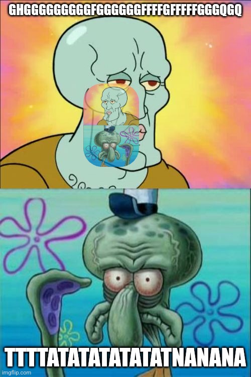 yes I'm ok | GHGGGGGGGGGFGGGGGGFFFFGFFFFFGGGQGQ; TTTTATATATATATATNANANA | image tagged in memes,squidward | made w/ Imgflip meme maker