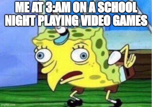 Mocking Spongebob Meme | ME AT 3:AM ON A SCHOOL NIGHT PLAYING VIDEO GAMES | image tagged in memes,mocking spongebob | made w/ Imgflip meme maker