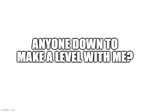 ANYONE DOWN TO MAKE A LEVEL WITH ME? | made w/ Imgflip meme maker