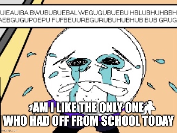 Protagonist crying | AM I LIKE THE ONLY ONE WHO HAD OFF FROM SCHOOL TODAY | image tagged in protagonist crying | made w/ Imgflip meme maker