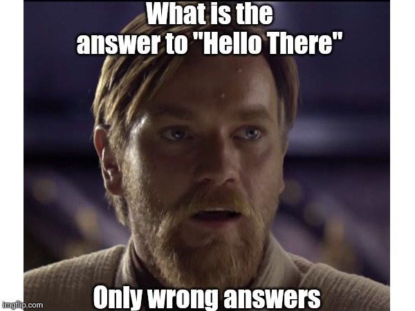 Hello There | What is the answer to "Hello There"; Only wrong answers | image tagged in star wars,general kenobi hello there,hello there,wrong answers only,general grievous,obi wan kenobi | made w/ Imgflip meme maker