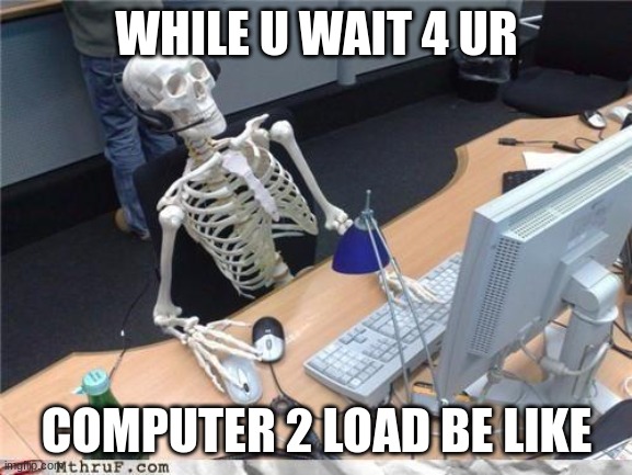 computers take 4eva 2 load | WHILE U WAIT 4 UR; COMPUTER 2 LOAD BE LIKE | image tagged in waiting skeleton | made w/ Imgflip meme maker