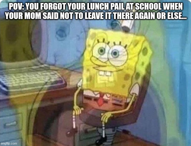 oh no | POV: YOU FORGOT YOUR LUNCH PAIL AT SCHOOL WHEN YOUR MOM SAID NOT TO LEAVE IT THERE AGAIN OR ELSE... | image tagged in spongebob screaming inside,lunch pail,i think i forgot something | made w/ Imgflip meme maker