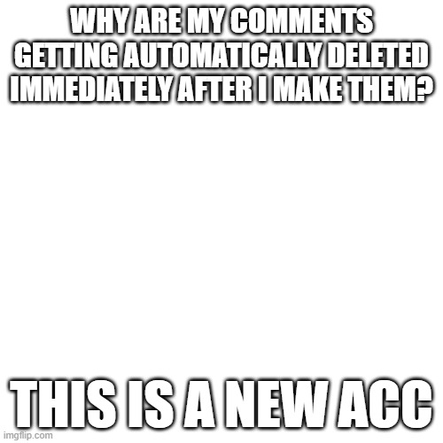 Blank Transparent Square | WHY ARE MY COMMENTS GETTING AUTOMATICALLY DELETED IMMEDIATELY AFTER I MAKE THEM? THIS IS A NEW ACC | image tagged in memes,blank transparent square | made w/ Imgflip meme maker