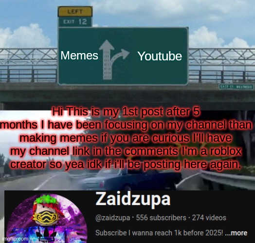 I'm A Youtuber Now | Memes; Youtube; Hi This is my 1st post after 5 months I have been focusing on my channel than making memes if you are curious I'll have my channel link in the comments I'm a roblox creator so yea idk if i'll be posting here again. | image tagged in memes,left exit 12 off ramp,roblox,youtube,zaidzupa,relatable | made w/ Imgflip meme maker