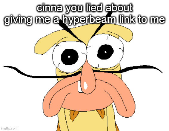 Angry Noise | cinna you lied about giving me a hyperbeam link to me | image tagged in angry noise | made w/ Imgflip meme maker