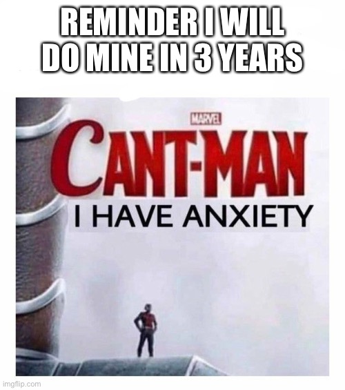 Cant man i have anxiety | REMINDER I WILL DO MINE IN 3 YEARS | image tagged in cant man i have anxiety | made w/ Imgflip meme maker