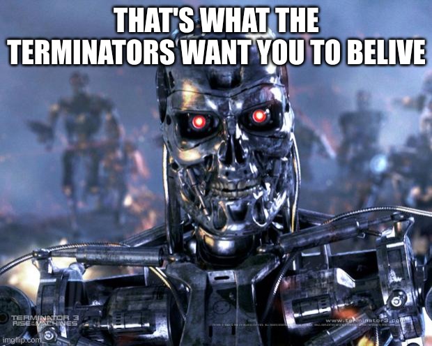 Terminator Robot T-800 | THAT'S WHAT THE TERMINATORS WANT YOU TO BELIVE | image tagged in terminator robot t-800 | made w/ Imgflip meme maker