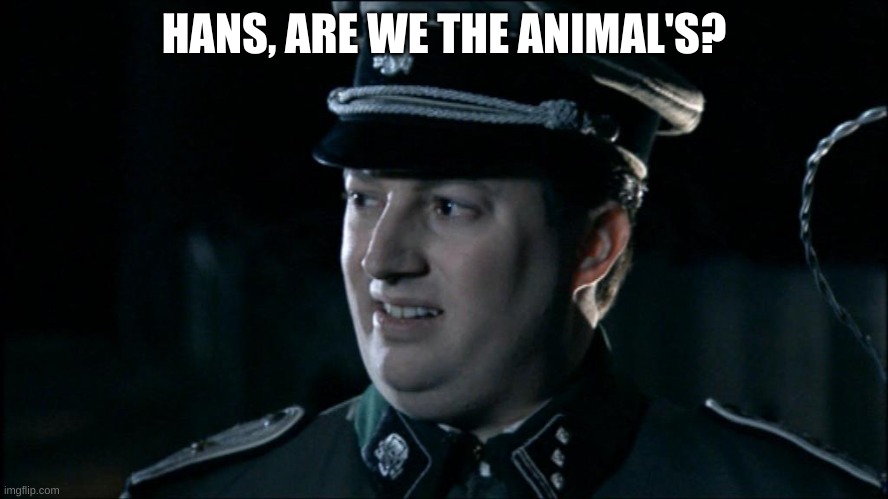 Are we the baddies? | HANS, ARE WE THE ANIMAL'S? | image tagged in are we the baddies | made w/ Imgflip meme maker