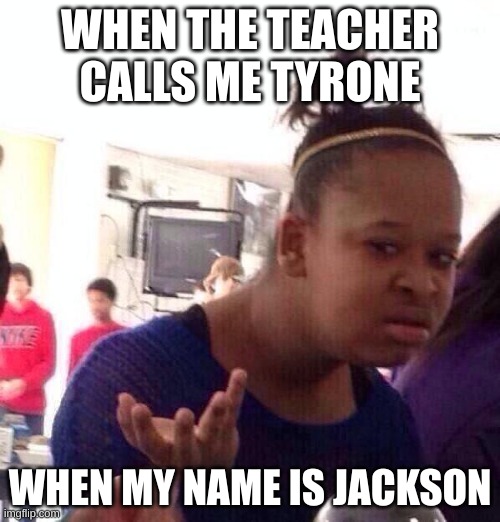 Like what? | WHEN THE TEACHER CALLS ME TYRONE; WHEN MY NAME IS JACKSON | image tagged in memes,black girl wat,lol | made w/ Imgflip meme maker