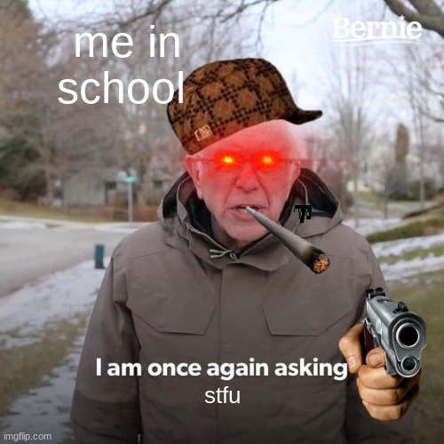 Bernie I Am Once Again Asking For Your Support | me in school; stfu | image tagged in memes,bernie i am once again asking for your support | made w/ Imgflip meme maker