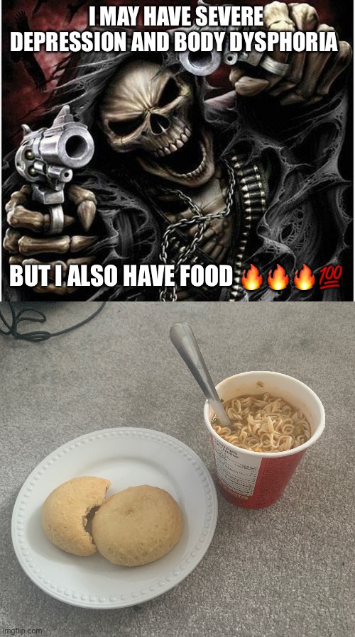 Noobles | I MAY HAVE SEVERE DEPRESSION AND BODY DYSPHORIA; BUT I ALSO HAVE FOOD 🔥🔥🔥💯 | image tagged in badass skeleton | made w/ Imgflip meme maker