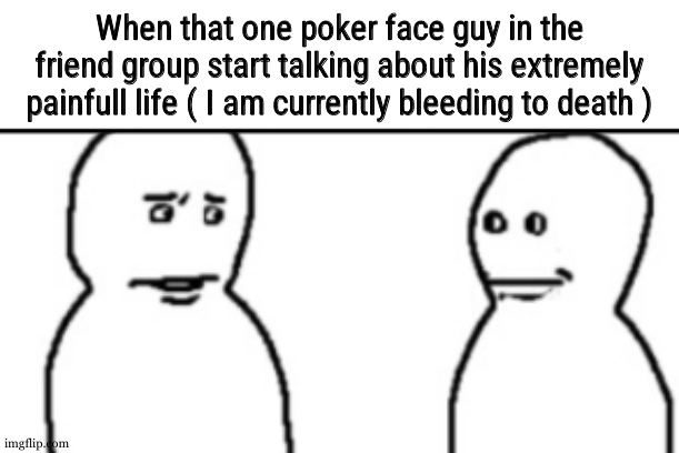 Bro visited his friend (last panel) | When that one poker face guy in the friend group start talking about his extremely painfull life ( I am currently bleeding to death ) | image tagged in bro visited his friend last panel | made w/ Imgflip meme maker