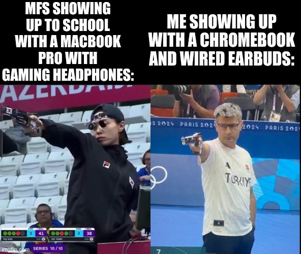 Never really understood why they do that | MFS SHOWING UP TO SCHOOL WITH A MACBOOK PRO WITH GAMING HEADPHONES:; ME SHOWING UP WITH A CHROMEBOOK AND WIRED EARBUDS: | image tagged in korea turkey olympic shooter,school,funny,relatable memes | made w/ Imgflip meme maker